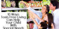 Day 216 in the Year of the Healthy Child - Here are 10 reasons you might want to consider embracing a non-toxic life if you are raising a child with learning, developmental or medical disabilities.